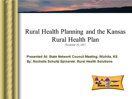Rural Health Planning and the Kansas Rural Health Plan November 30, 2007 Presented At: State Network Council Meeting, Wichita, KS By: Rochelle Schultz.