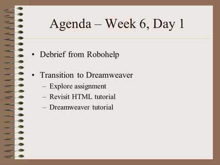 Agenda – Week 6, Day 1 Debrief from Robohelp Transition to Dreamweaver –Explore assignment –Revisit HTML tutorial –Dreamweaver tutorial.