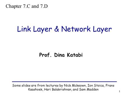 1 Link Layer & Network Layer Some slides are from lectures by Nick Mckeown, Ion Stoica, Frans Kaashoek, Hari Balakrishnan, and Sam Madden Prof. Dina Katabi.