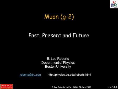 B. Lee Roberts, NuFact WG4: 24 June 2005 - p. 1/36 Muon (g-2) Past, Present and Future B. Lee Roberts Department of Physics Boston University