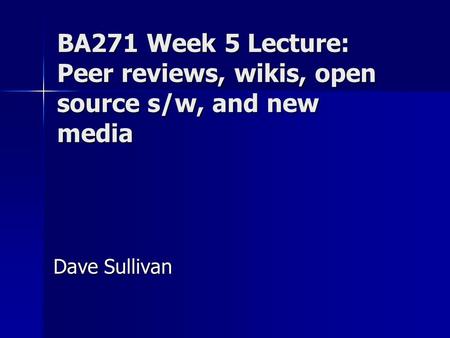 BA271 Week 5 Lecture: Peer reviews, wikis, open source s/w, and new media Dave Sullivan.