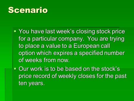 Scenario  You have last week’s closing stock price for a particular company. You are trying to place a value to a European call option which expires a.