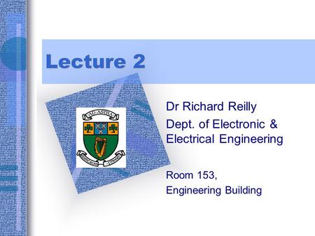 Lecture 2 Dr Richard Reilly Dept. of Electronic & Electrical Engineering Room 153, Engineering Building To insert your company logo on this slide From.
