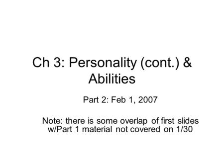 Ch 3: Personality (cont.) & Abilities Part 2: Feb 1, 2007 Note: there is some overlap of first slides w/Part 1 material not covered on 1/30.