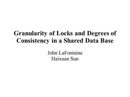 Granularity of Locks and Degrees of Consistency in a Shared Data Base John LaFontaine Haixuan Sun.