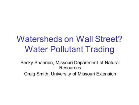 Watersheds on Wall Street? Water Pollutant Trading Becky Shannon, Missouri Department of Natural Resources Craig Smith, University of Missouri Extension.
