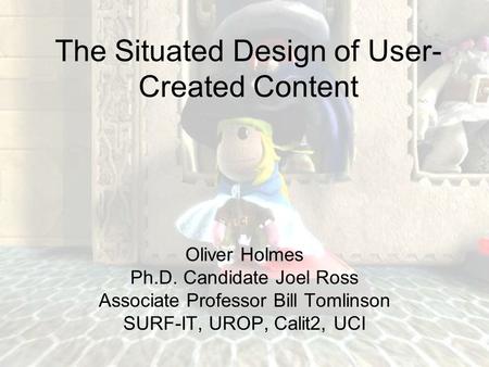 The Situated Design of User- Created Content Oliver Holmes Ph.D. Candidate Joel Ross Associate Professor Bill Tomlinson SURF-IT, UROP, Calit2, UCI.