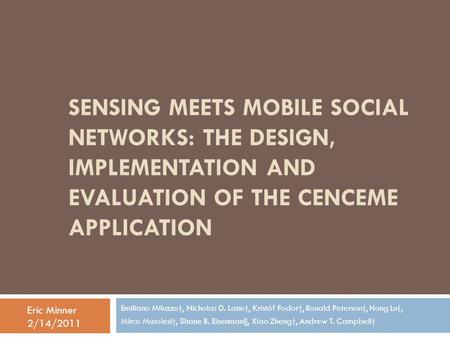 SENSING MEETS MOBILE SOCIAL NETWORKS: THE DESIGN, IMPLEMENTATION AND EVALUATION OF THE CENCEME APPLICATION Emiliano Miluzzo†, Nicholas D. Lane†, Kristóf.