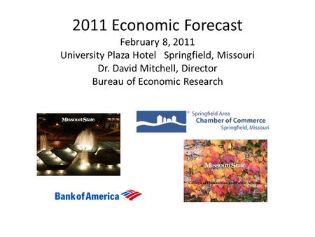 2011 Economic Forecast February 8, 2011 University Plaza Hotel Springfield, Missouri Dr. David Mitchell, Director Bureau of Economic Research.