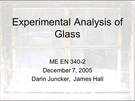 Experimental Analysis of Glass ME EN 340-2 December 7, 2005 Darin Juncker, James Hall.