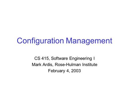 Configuration Management CS 415, Software Engineering I Mark Ardis, Rose-Hulman Institute February 4, 2003.