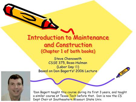 Introduction to Maintenance and Construction (Chapter 1 of both books) Steve Chenoweth CSSE 375, Rose-Hulman (Labor Day  ) Based on Don Bagert’s 1 2006.
