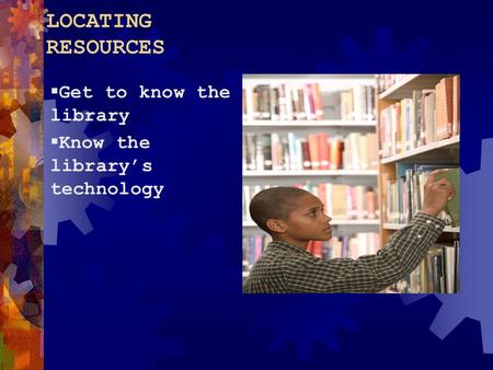 LOCATING RESOURCES  Get to know the library  Know the library’s technology.