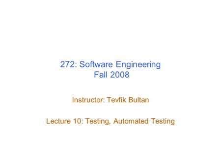 272: Software Engineering Fall 2008 Instructor: Tevfik Bultan Lecture 10: Testing, Automated Testing.
