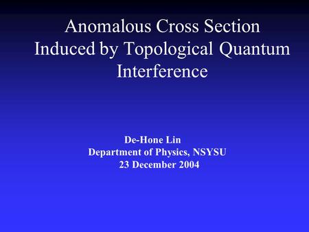 Anomalous Cross Section Induced by Topological Quantum Interference De-Hone Lin Department of Physics, NSYSU 23 December 2004.