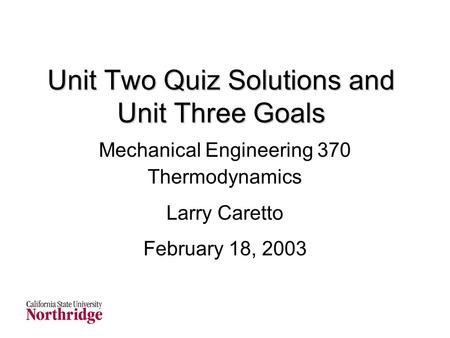 Unit Two Quiz Solutions and Unit Three Goals Mechanical Engineering 370 Thermodynamics Larry Caretto February 18, 2003.