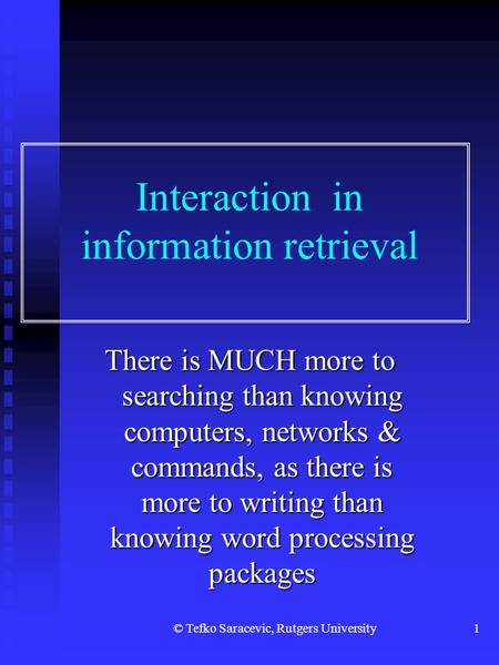 © Tefko Saracevic, Rutgers University1 Interaction in information retrieval There is MUCH more to searching than knowing computers, networks & commands,