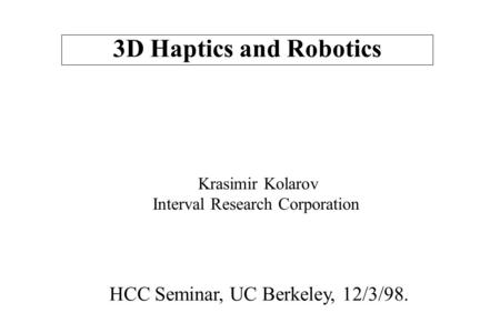 3D Haptics and Robotics Krasimir Kolarov Interval Research Corporation HCC Seminar, UC Berkeley, 12/3/98.