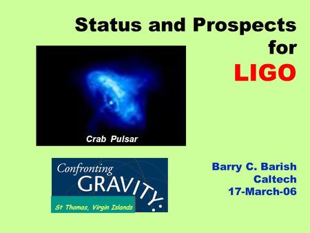 Status and Prospects for LIGO Barry C. Barish Caltech 17-March-06 St Thomas, Virgin Islands Crab Pulsar.