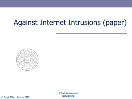 CS-495 Advanced Networking J. Scott Miller, Spring 2005 Against Internet Intrusions (paper)