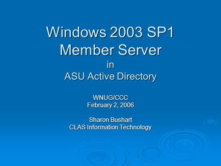 Windows 2003 SP1 Member Server in ASU Active Directory WNUG/CCC February 2, 2006 Sharon Bushart CLAS Information Technology.