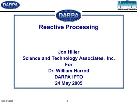 RBG 6/9/2005 1 Reactive Processing Jon Hiller Science and Technology Associates, Inc. For Dr. William Harrod DARPA IPTO 24 May 2005.