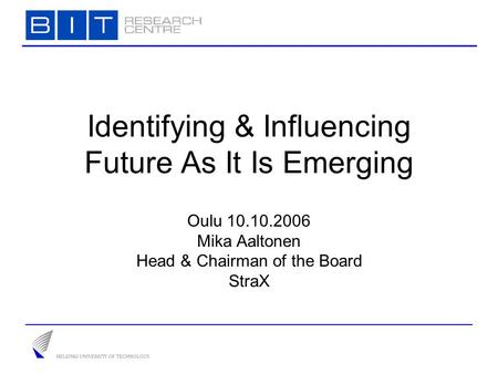 Identifying & Influencing Future As It Is Emerging Oulu 10.10.2006 Mika Aaltonen Head & Chairman of the Board StraX.