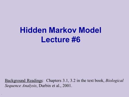 . Hidden Markov Model Lecture #6 Background Readings: Chapters 3.1, 3.2 in the text book, Biological Sequence Analysis, Durbin et al., 2001.
