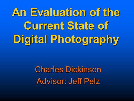 An Evaluation of the Current State of Digital Photography Charles Dickinson Advisor: Jeff Pelz.