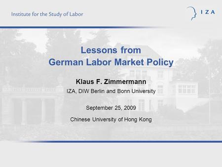Lessons from German Labor Market Policy Klaus F. Zimmermann IZA, DIW Berlin and Bonn University September 25, 2009 Chinese University of Hong Kong.