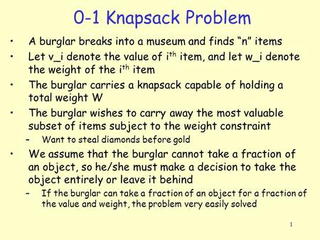 0-1 Knapsack Problem A burglar breaks into a museum and finds “n” items Let v_i denote the value of ith item, and let w_i denote the weight of the ith.