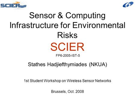 Sensor & Computing Infrastructure for Environmental Risks SCIER FP6-2005-IST-5 Stathes Hadjiefthymiades (NKUA) 1st Student Workshop on Wireless Sensor.