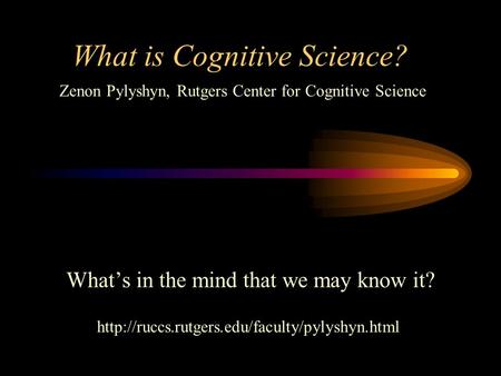What is Cognitive Science? What’s in the mind that we may know it?  Zenon Pylyshyn, Rutgers Center for Cognitive.