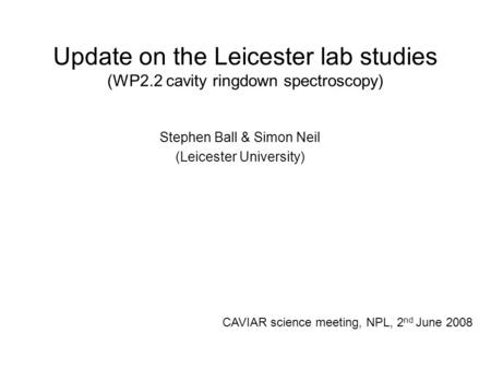 Update on the Leicester lab studies (WP2.2 cavity ringdown spectroscopy) Stephen Ball & Simon Neil (Leicester University) CAVIAR science meeting, NPL,