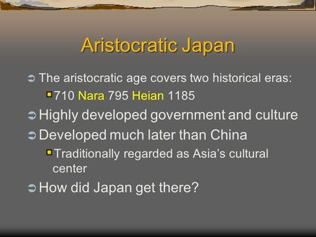 Aristocratic Japan  The aristocratic age covers two historical eras: 710 Nara 795 Heian 1185  Highly developed government and culture  Developed much.