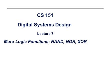 CS 151 Digital Systems Design Lecture 7 More Logic Functions: NAND, NOR, XOR.