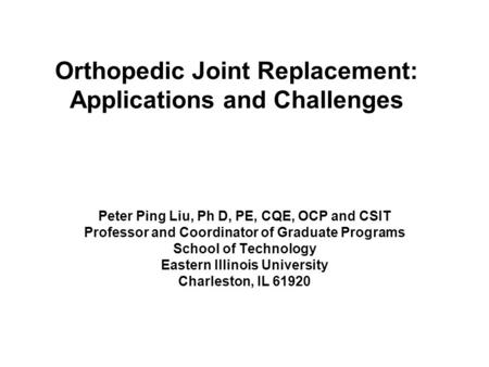 Orthopedic Joint Replacement: Applications and Challenges Peter Ping Liu, Ph D, PE, CQE, OCP and CSIT Professor and Coordinator of Graduate Programs School.