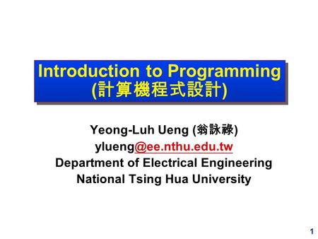 1 Introduction to Programming ( 計算機程式設計 ) Yeong-Luh Ueng ( 翁詠祿 ) Department of Electrical Engineering National Tsing.