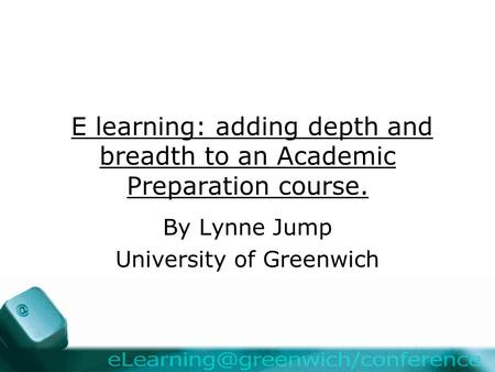 E learning: adding depth and breadth to an Academic Preparation course. By Lynne Jump University of Greenwich.