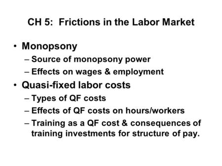 CH 5: Frictions in the Labor Market Monopsony –Source of monopsony power –Effects on wages & employment Quasi-fixed labor costs –Types of QF costs –Effects.