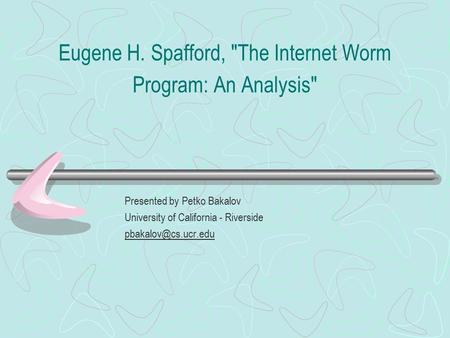 Eugene H. Spafford, The Internet Worm Program: An Analysis Presented by Petko Bakalov University of California - Riverside