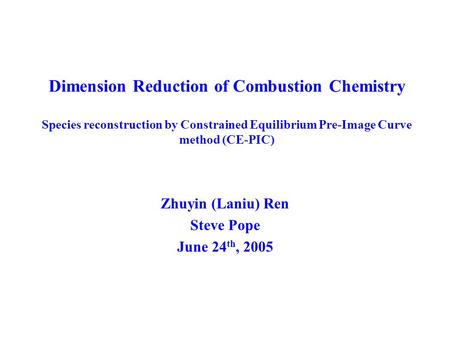 Dimension Reduction of Combustion Chemistry Species reconstruction by Constrained Equilibrium Pre-Image Curve method (CE-PIC) Zhuyin (Laniu) Ren Steve.
