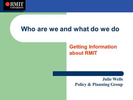 Who are we and what do we do Getting Information about RMIT Julie Wells Policy & Planning Group.