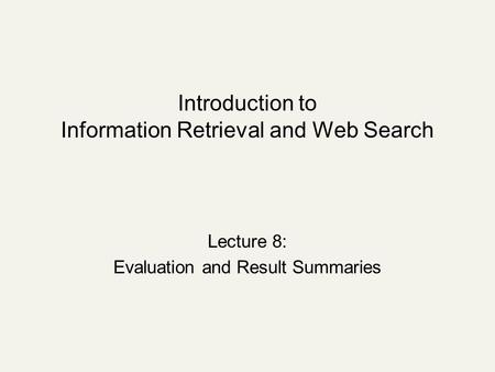 Introduction to Information Retrieval and Web Search Lecture 8: Evaluation and Result Summaries.