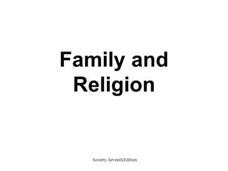 Society, Seventh Edition Family and Religion. Society, Seventh Edition Basic Concepts Family –A social institution found in all societies that unites.