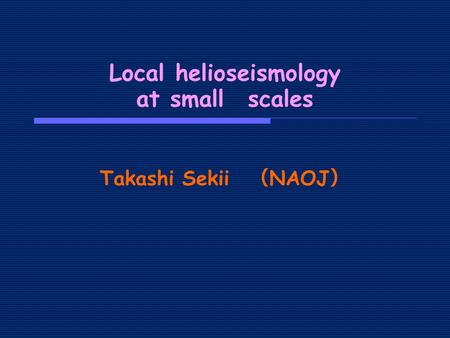 Takashi Sekii （ NAOJ ） Local helioseismology at small scales.