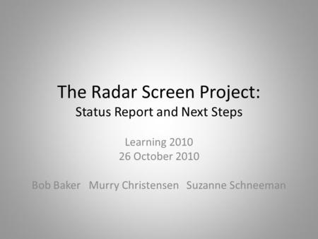 The Radar Screen Project: Status Report and Next Steps Learning 2010 26 October 2010 Bob Baker Murry Christensen Suzanne Schneeman.