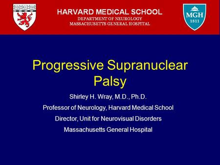 Progressive Supranuclear Palsy Shirley H. Wray, M.D., Ph.D. Professor of Neurology, Harvard Medical School Director, Unit for Neurovisual Disorders Massachusetts.