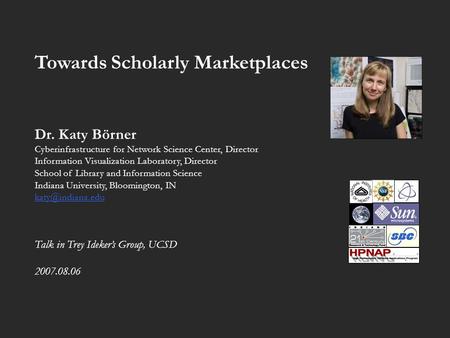 Towards Scholarly Marketplaces Dr. Katy Börner Cyberinfrastructure for Network Science Center, Director Information Visualization Laboratory, Director.