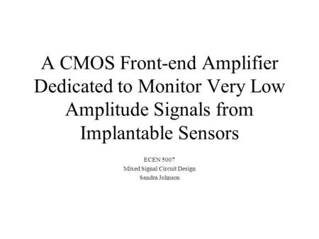 A CMOS Front-end Amplifier Dedicated to Monitor Very Low Amplitude Signals from Implantable Sensors ECEN 5007 Mixed Signal Circuit Design Sandra Johnson.
